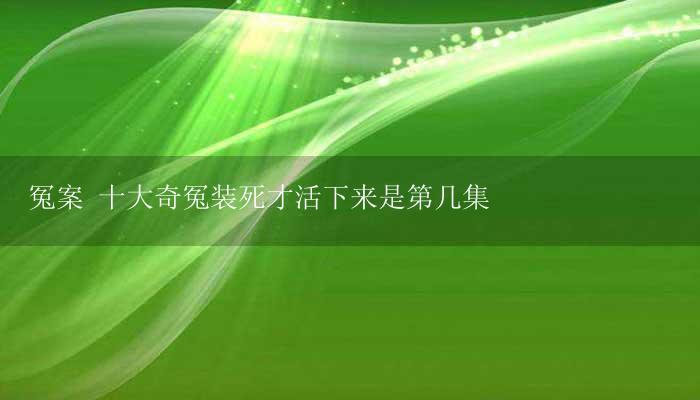 冤案 十大奇冤装死才活下来是第几集插图