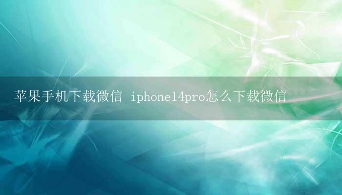 苹果手机下载微信 iphone14pro怎么下载微信插图